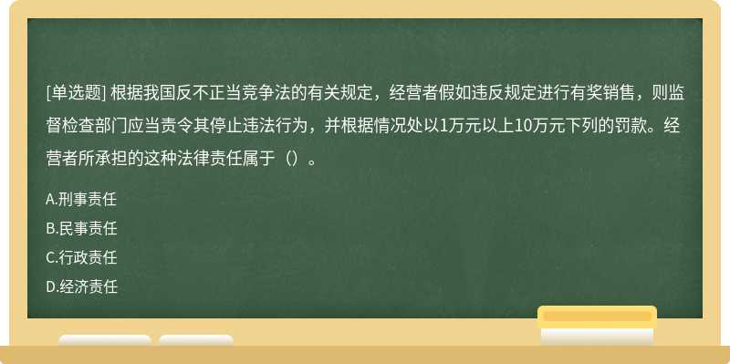 根据我国反不正当竞争法的有关规定，经营者假如违反规定进行有奖销售，则监督检查部门应当责令其停止违法行为，并根据情况处以1万元以上10万元下列的罚款。经营者所承担的这种法律责任属于（）。