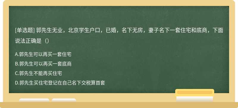 郭先生无业，北京学生户口，已婚，名下无房，妻子名下一套住宅和底商，下面说法正确是（）