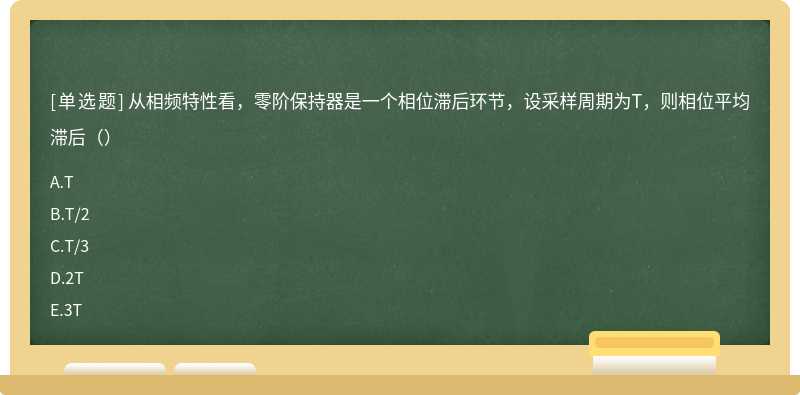 从相频特性看，零阶保持器是一个相位滞后环节，设采样周期为T，则相位平均滞后（）