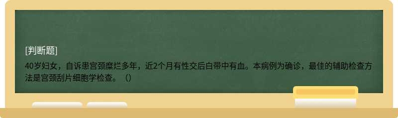 40岁妇女，自诉患宫颈糜烂多年，近2个月有性交后白带中有血。本病例为确诊，最佳的辅助检查方法是宫颈刮片细胞学检查。（）