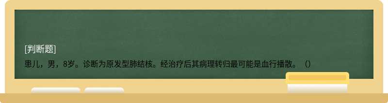 患儿，男，8岁。诊断为原发型肺结核。经治疗后其病理转归最可能是血行播散。（）