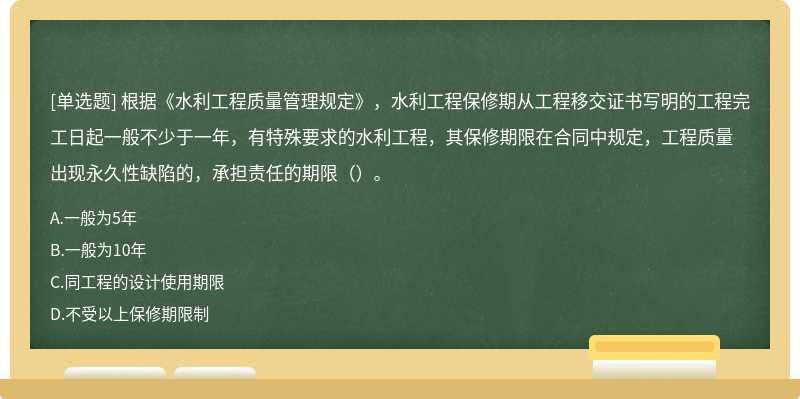 根据《水利工程质量管理规定》，水利工程保修期从工程移交证书写明的工程完工日起一般不少于一年，有特殊要求的水利工程，其保修期限在合同中规定，工程质量出现永久性缺陷的，承担责任的期限（）。