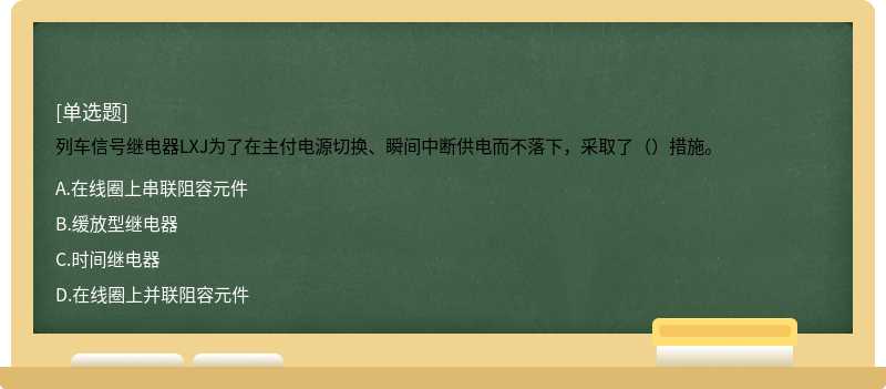 列车信号继电器LXJ为了在主付电源切换、瞬间中断供电而不落下，采取了（）措施。