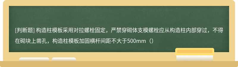 构造柱模板采用对拉螺栓固定，严禁穿砌体支模螺栓应从构造柱内部穿过，不得在砌块上凿孔，构造柱模板加固横杆间距不大于500mm（）