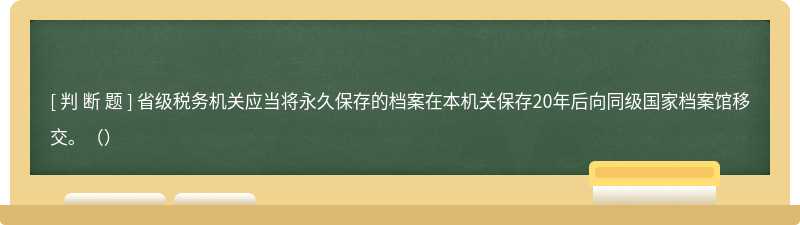 省级税务机关应当将永久保存的档案在本机关保存20年后向同级国家档案馆移交。（）