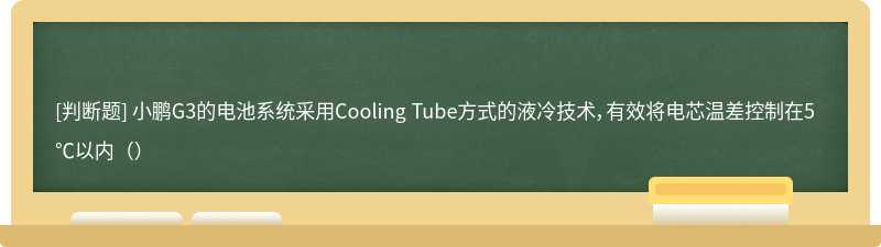 小鹏G3的电池系统采用Cooling Tube方式的液冷技术，有效将电芯温差控制在5℃以内（）