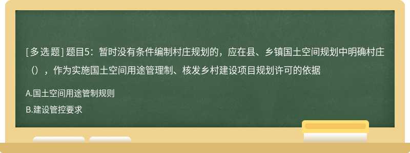 题目5：暂时没有条件编制村庄规划的，应在县、乡镇国土空间规划中明确村庄（），作为实施国土空间用途管理制、核发乡村建设项目规划许可的依据