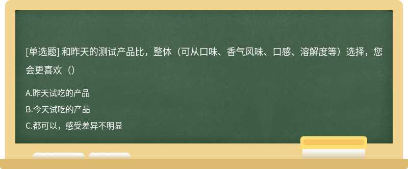 和昨天的测试产品比，整体（可从口味、香气风味、口感、溶解度等）选择，您会更喜欢（）