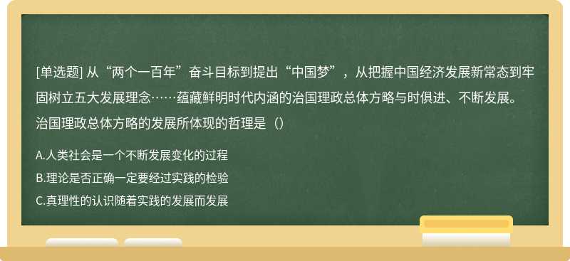 从“两个一百年”奋斗目标到提出“中国梦”，从把握中国经济发展新常态到牢固树立五大发展理念……蕴藏鲜明时代内涵的治国理政总体方略与时俱进、不断发展。治国理政总体方略的发展所体现的哲理是（）