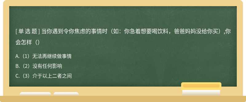 当你遇到令你焦虑的事情时（如：你急着想要喝饮料，爸爸妈妈没给你买）,你会怎样（）