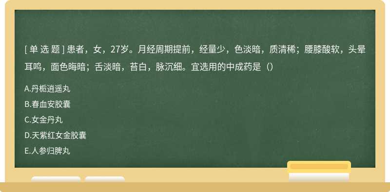 患者，女，27岁。月经周期提前，经量少，色淡暗，质清稀；腰膝酸软，头晕耳鸣，面色晦暗；舌淡暗，苔白，脉沉细。宜选用的中成药是（）