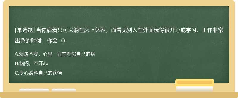 当你病着只可以躺在床上休养，而看见别人在外面玩得很开心或学习、工作非常出色的时候，你会（）