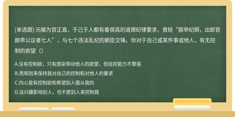 元稹为官正直，于己于人都有着很高的道德纪律要求，曾经“振举纪纲，出郎官颇乖公议者七人”，与七个违法乱纪的朝臣交锋。你对于自己或某件事或他人，有无控制的欲望（）