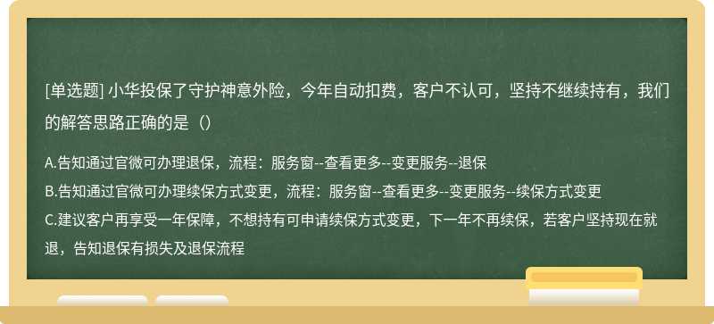 小华投保了守护神意外险，今年自动扣费，客户不认可，坚持不继续持有，我们的解答思路正确的是（）