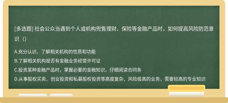 社会公众当遇到个人或机构兜售理财、保险等金融产品时，如何提高风险防范意识（）