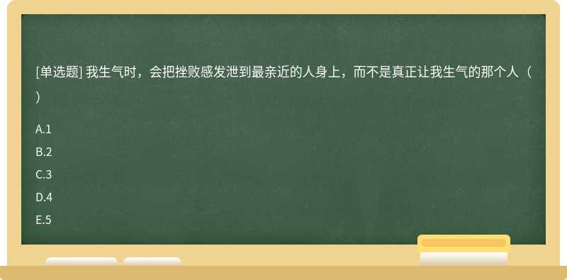 我生气时，会把挫败感发泄到最亲近的人身上，而不是真正让我生气的那个人（）