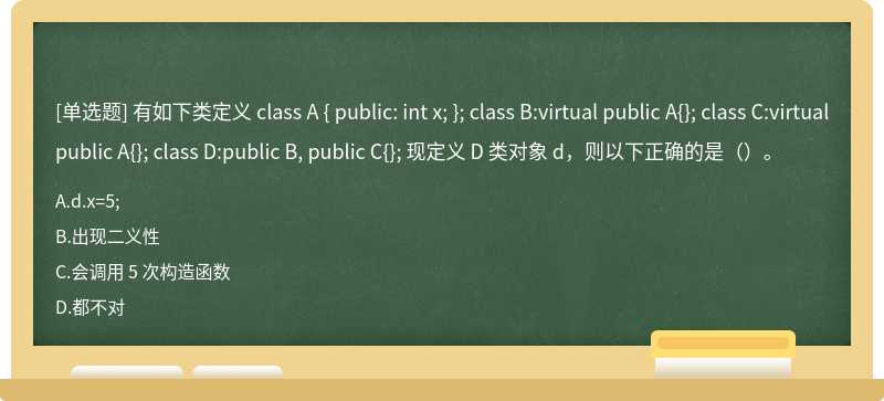 有如下类定义 class A { public: int x; }; class B:virtual public A{}; class C:virtual public A{}; class D:public B, public C{}; 现定义 D 类对象 d，则以下正确的是（）。