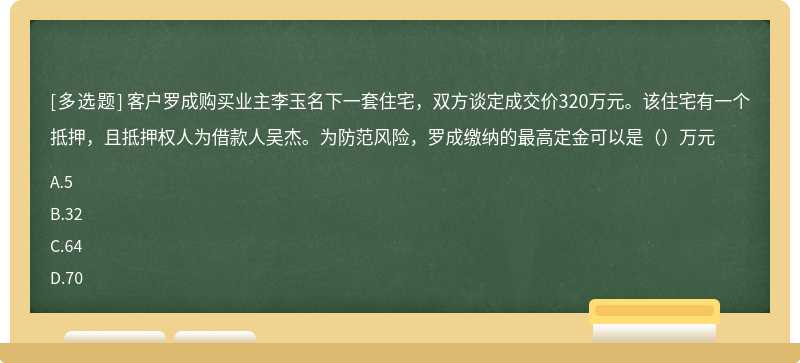 客户罗成购买业主李玉名下一套住宅，双方谈定成交价320万元。该住宅有一个抵押，且抵押权人为借款人吴杰。为防范风险，罗成缴纳的最高定金可以是（）万元