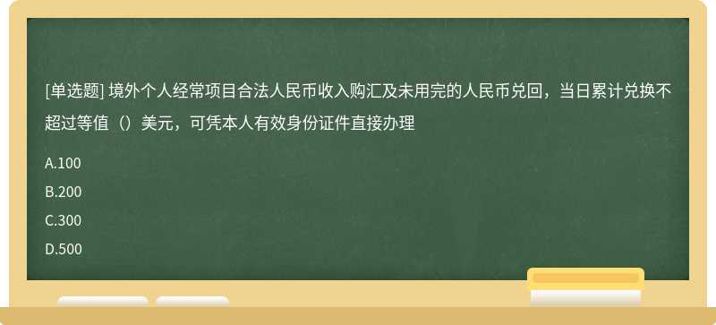 境外个人经常项目合法人民币收入购汇及未用完的人民币兑回，当日累计兑换不超过等值（）美元，可凭本人有效身份证件直接办理