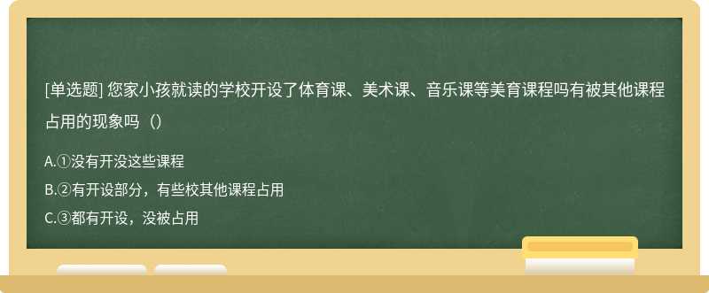 您家小孩就读的学校开设了体育课、美术课、音乐课等美育课程吗有被其他课程占用的现象吗（）