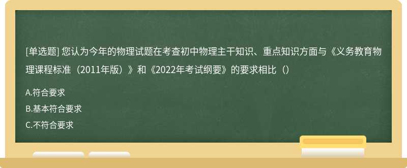 您认为今年的物理试题在考查初中物理主干知识、重点知识方面与《义务教育物理课程标准（2011年版）》和《2022年考试纲要》的要求相比（）