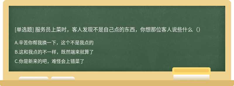 服务员上菜时，客人发现不是自己点的东西，你想那位客人说些什么（）