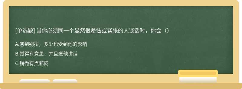 当你必须同一个显然很羞怯或紧张的人谈话时，你会（）