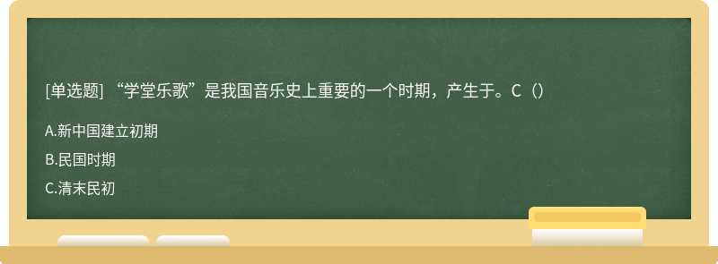 “学堂乐歌”是我国音乐史上重要的一个时期，产生于。C（）