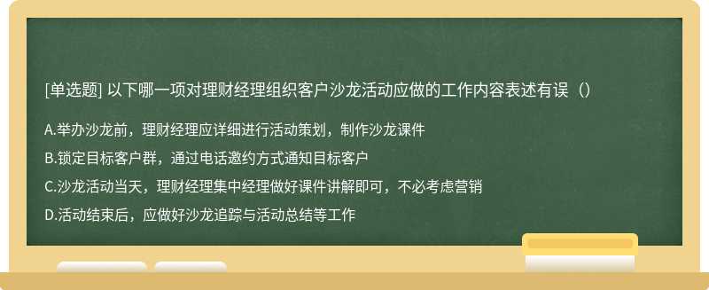 以下哪一项对理财经理组织客户沙龙活动应做的工作内容表述有误（）