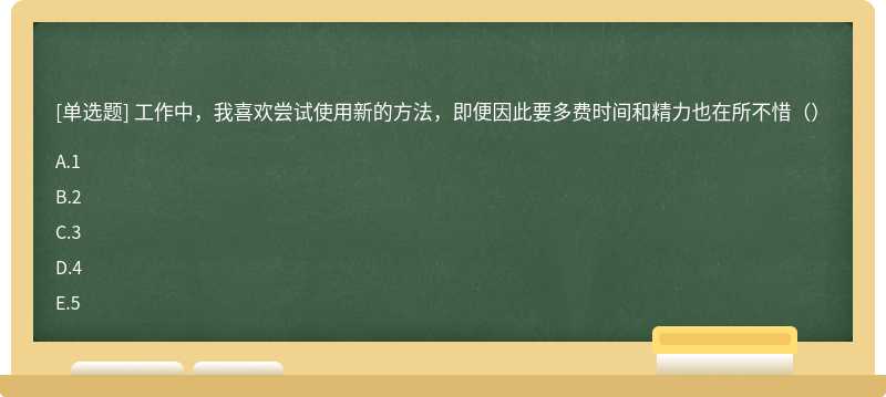 工作中，我喜欢尝试使用新的方法，即便因此要多费时间和精力也在所不惜（）