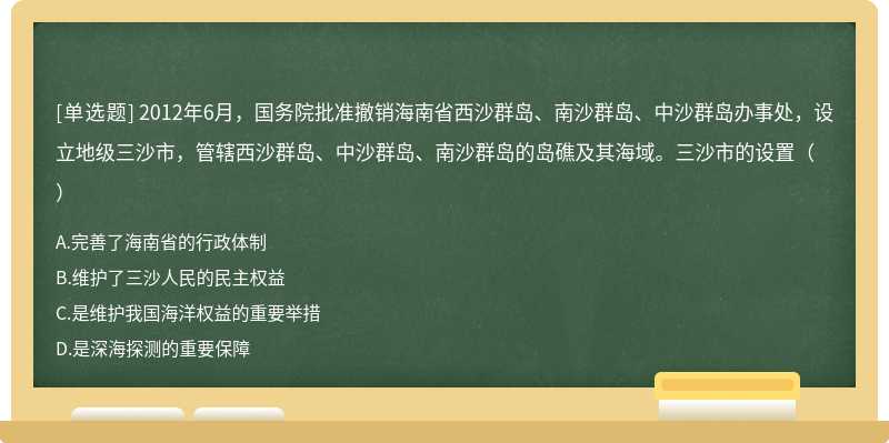 2012年6月，国务院批准撤销海南省西沙群岛、南沙群岛、中沙群岛办事处，设立地级三沙市，管辖西沙群岛、中沙群岛、南沙群岛的岛礁及其海域。三沙市的设置（）