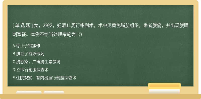 女，29岁，妊娠11周行钳刮术，术中见黄色脂肪组织，患者腹痛，并出现腹膜刺激征。本例不恰当处理措施为（）