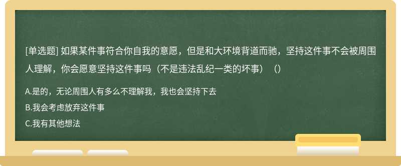 如果某件事符合你自我的意愿，但是和大环境背道而驰，坚持这件事不会被周围人理解，你会愿意坚持这件事吗（不是违法乱纪一类的坏事）（）