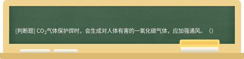 CO2气体保护焊时，会生成对人体有害的一氧化碳气体，应加强通风。（）