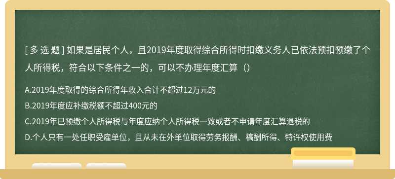 如果是居民个人，且2019年度取得综合所得时扣缴义务人已依法预扣预缴了个人所得税，符合以下条件之一的，可以不办理年度汇算（）