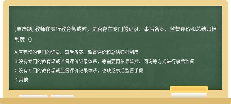 教师在实行教育惩戒时，是否存在专门的记录、事后备案、监督评价和总结归档制度（）