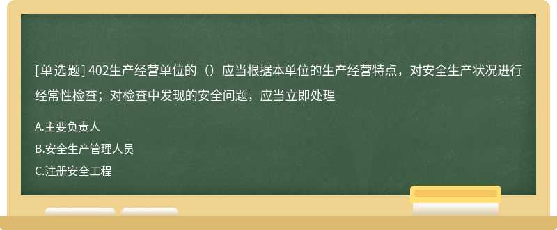 402生产经营单位的（）应当根据本单位的生产经营特点，对安全生产状况进行经常性检查；对检查中发现的安全问题，应当立即处理