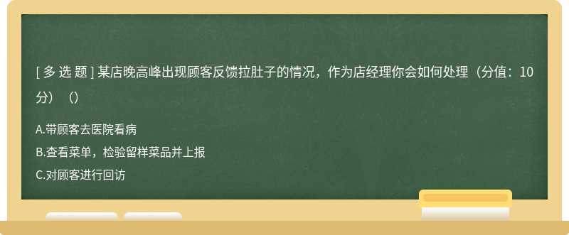 某店晚高峰出现顾客反馈拉肚子的情况，作为店经理你会如何处理（分值：10分）（）