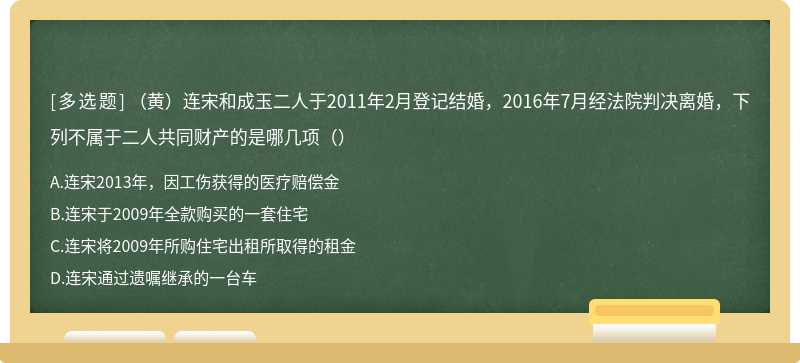 （黄）连宋和成玉二人于2011年2月登记结婚，2016年7月经法院判决离婚，下列不属于二人共同财产的是哪几项（）