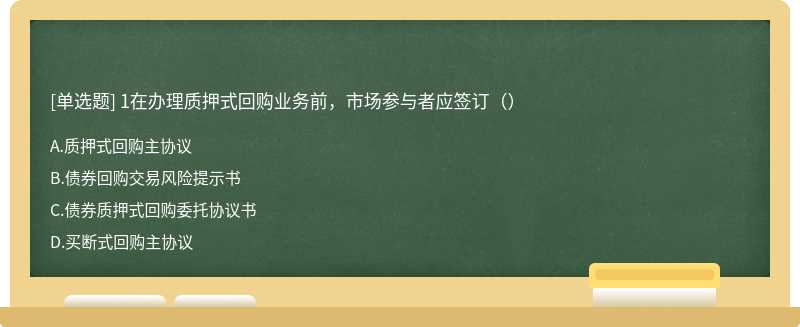 1在办理质押式回购业务前，市场参与者应签订（）