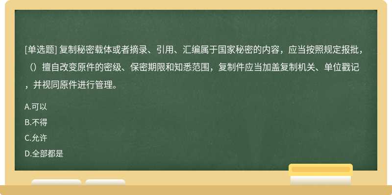 复制秘密载体或者摘录、引用、汇编属于国家秘密的内容，应当按照规定报批，（）擅自改变原件的密级、保密期限和知悉范围，复制件应当加盖复制机关、单位戳记，并视同原件进行管理。