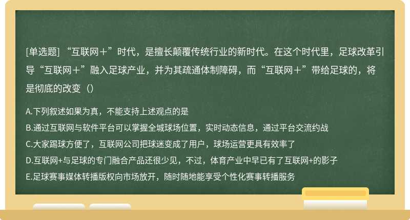 “互联网＋”时代，是擅长颠覆传统行业的新时代。在这个时代里，足球改革引导“互联网＋”融入足球产业，并为其疏通体制障碍，而“互联网＋”带给足球的，将是彻底的改变（）