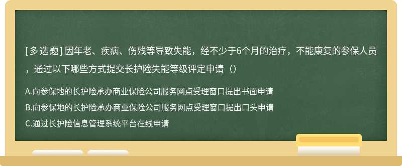 因年老、疾病、伤残等导致失能，经不少于6个月的治疗，不能康复的参保人员，通过以下哪些方式提交长护险失能等级评定申请（）