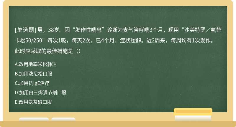 男，38岁。因“发作性喘息”诊断为支气管哮喘3个月，现用“沙美特罗／氟替卡松50/250”每次1吸，每天2次，已4个月，症状缓解。近2周来，每周均有1次发作。此时应采取的最佳措施是（）