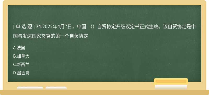 34.2022年4月7日，中国-（）自贸协定升级议定书正式生效。该自贸协定是中国与发达国家签署的第一个自贸协定