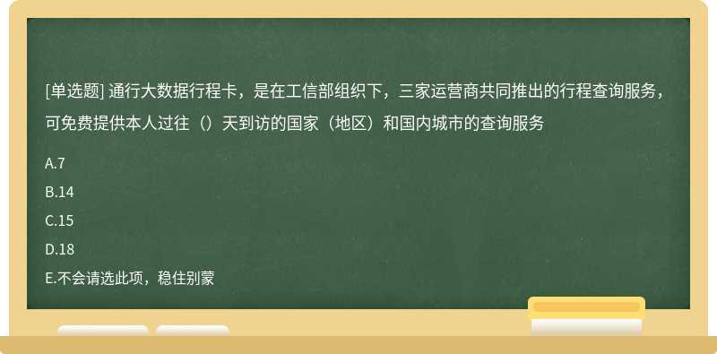 通行大数据行程卡，是在工信部组织下，三家运营商共同推出的行程查询服务，可免费提供本人过往（）天到访的国家（地区）和国内城市的查询服务