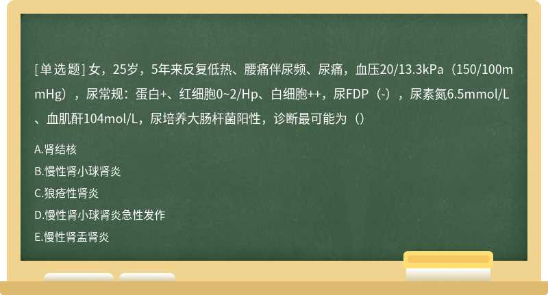 女，25岁，5年来反复低热、腰痛伴尿频、尿痛，血压20/13.3kPa（150/100mmHg），尿常规：蛋白+、红细胞0~2/Hp、白细胞++，尿FDP（-），尿素氮6.5mmol/L、血肌酐104mol/L，尿培养大肠杆菌阳性，诊断最可能为（）