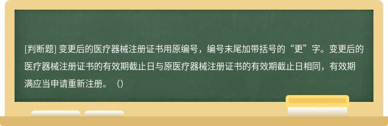 变更后的医疗器械注册证书用原编号，编号末尾加带括号的“更”字。变更后的医疗器械注册证书的有效期截止日与原医疗器械注册证书的有效期截止日相同，有效期满应当申请重新注册。（）