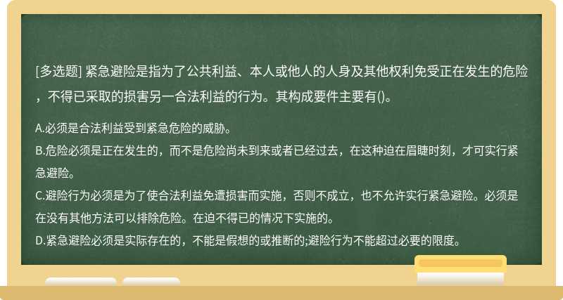 紧急避险是指为了公共利益、本人或他人的人身及其他权利免受正在发生的危险，不得已采取的损害另一合法利益的行为。其构成要件主要有()。