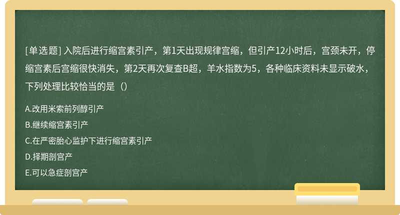 入院后进行缩宫素引产，第1天出现规律宫缩，但引产12小时后，宫颈未开，停缩宫素后宫缩很快消失，第2天再次复查B超，羊水指数为5，各种临床资料未显示破水，下列处理比较恰当的是（）